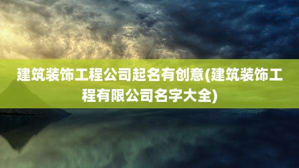 建筑装饰工程公司起名有创意(建筑装饰工程有限公司名字大全)