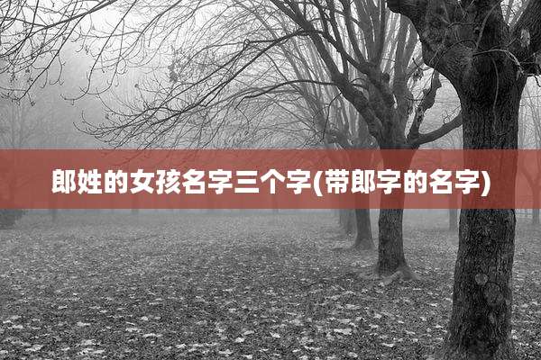 郎姓的女孩名字三个字(带郎字的名字)