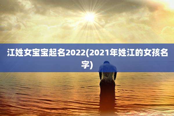 江姓女宝宝起名2022(2021年姓江的女孩名字)