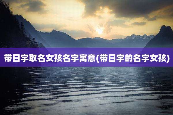 带日字取名女孩名字寓意(带日字的名字女孩)
