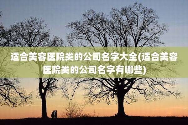 适合美容医院类的公司名字大全(适合美容医院类的公司名字有哪些)