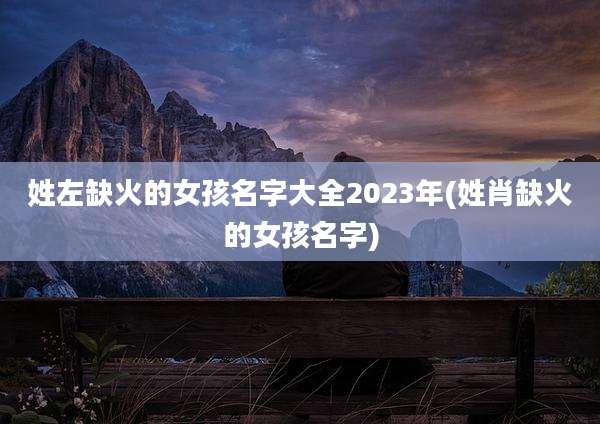姓左缺火的女孩名字大全2023年(姓肖缺火的女孩名字)