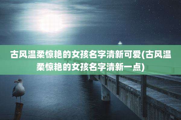 古风温柔惊艳的女孩名字清新可爱(古风温柔惊艳的女孩名字清新一点)