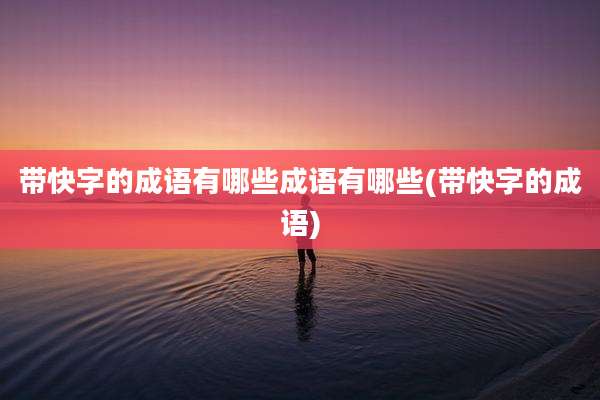 带快字的成语有哪些成语有哪些(带快字的成语)