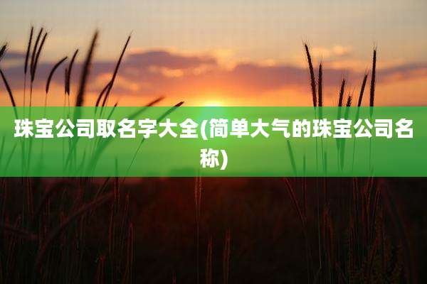 珠宝公司取名字大全(简单大气的珠宝公司名称)