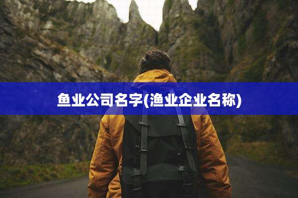 鱼业公司名字(渔业企业名称)