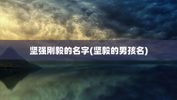 坚强刚毅的名字(坚毅的男孩名)
