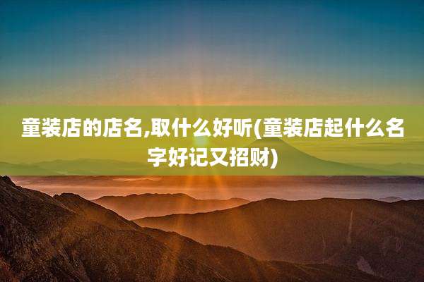 童装店的店名,取什么好听(童装店起什么名字好记又招财)