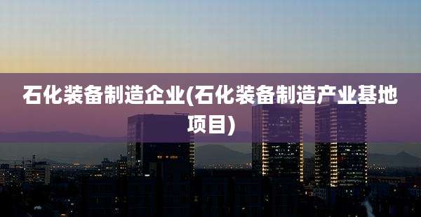 石化装备制造企业(石化装备制造产业基地项目)