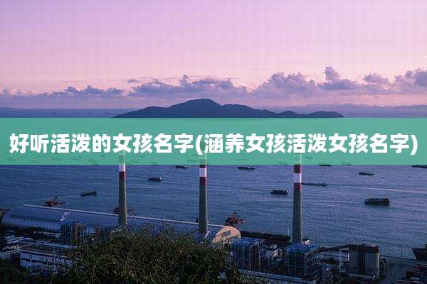 好听活泼的女孩名字(涵养女孩活泼女孩名字)