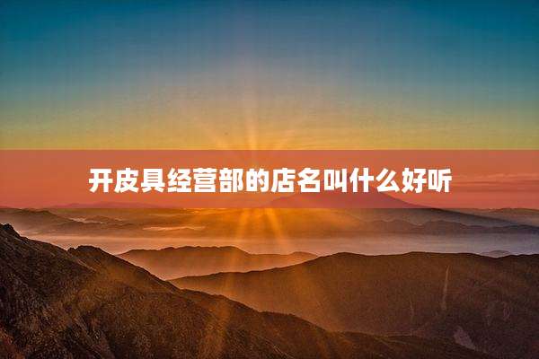 开皮具经营部的店名叫什么好听