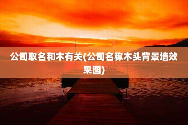 公司取名和木有关(公司名称木头背景墙效果图)