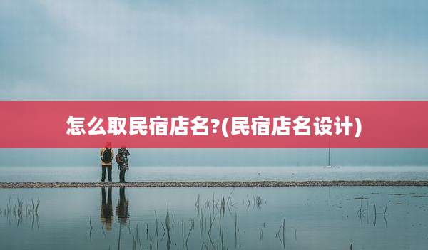 怎么取民宿店名?(民宿店名设计)