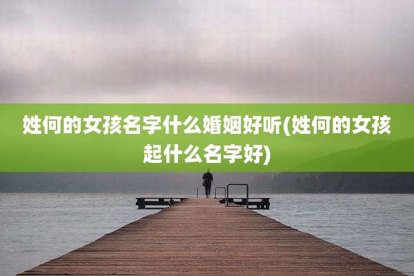 姓何的女孩名字什么婚姻好听(姓何的女孩起什么名字好)