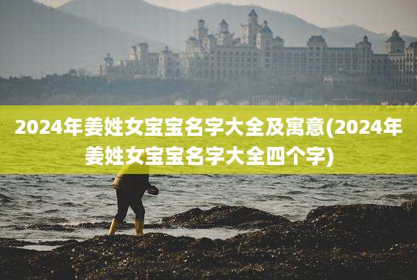 2024年姜姓女宝宝名字大全及寓意(2024年姜姓女宝宝名字大全四个字)