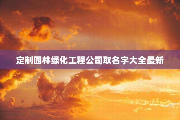 定制园林绿化工程公司取名字大全最新