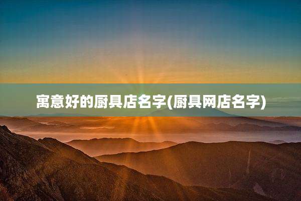 寓意好的厨具店名字(厨具网店名字)