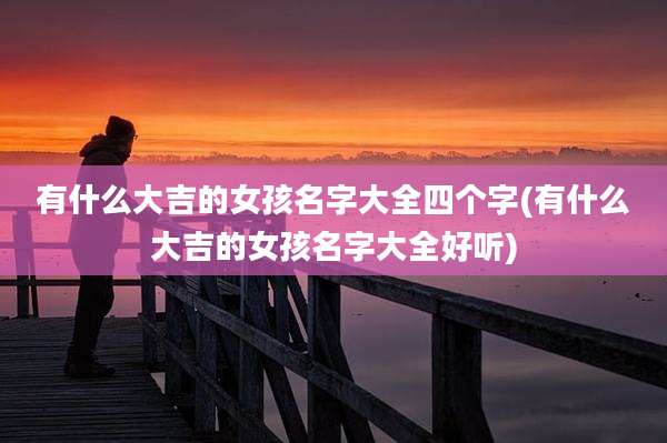 有什么大吉的女孩名字大全四个字(有什么大吉的女孩名字大全好听)