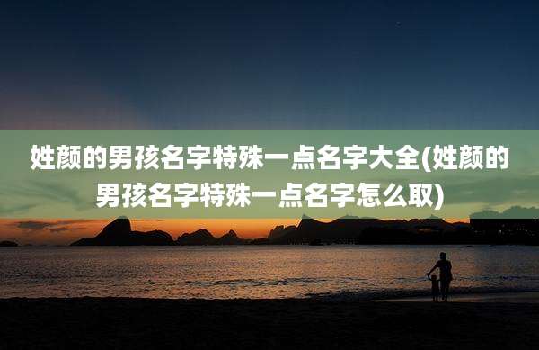 姓颜的男孩名字特殊一点名字大全(姓颜的男孩名字特殊一点名字怎么取)