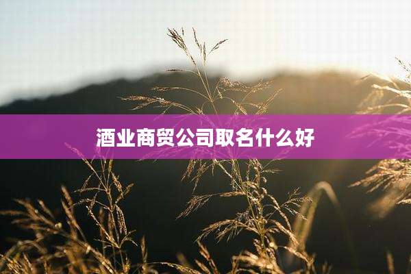 酒业商贸公司取名什么好