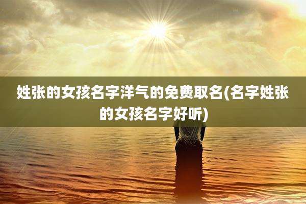 姓张的女孩名字洋气的免费取名(名字姓张的女孩名字好听)