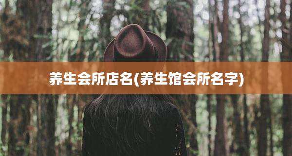 养生会所店名(养生馆会所名字)