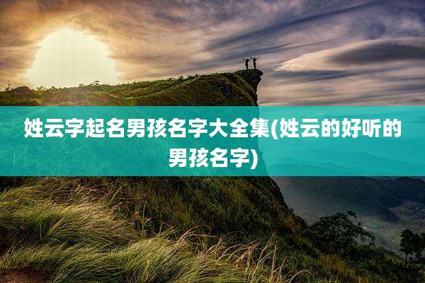 姓云字起名男孩名字大全集(姓云的好听的男孩名字)