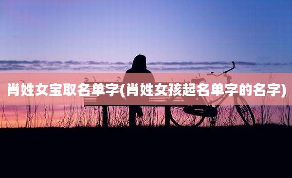 肖姓女宝取名单字(肖姓女孩起名单字的名字)
