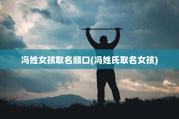 冯姓女孩取名顺口(冯姓氏取名女孩)
