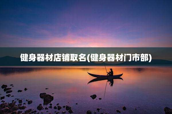 健身器材店铺取名(健身器材门市部)