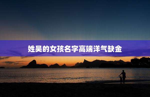 姓吴的女孩名字高端洋气缺金