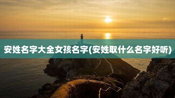 安姓名字大全女孩名字(安姓取什么名字好听)