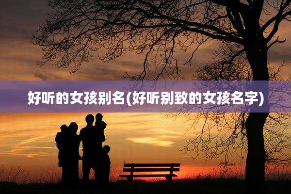 好听的女孩别名(好听别致的女孩名字)