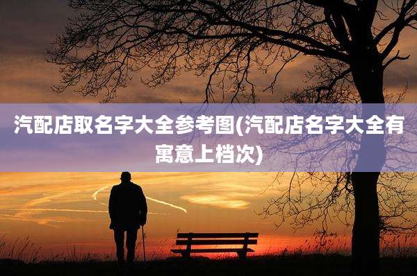汽配店取名字大全参考图(汽配店名字大全有寓意上档次)