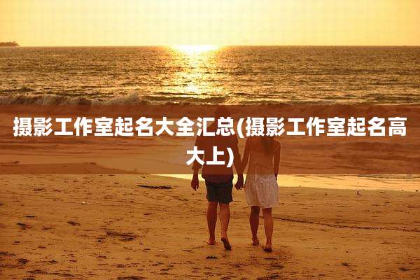 摄影工作室起名大全汇总(摄影工作室起名高大上)