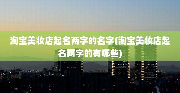 淘宝美妆店起名两字的名字(淘宝美妆店起名两字的有哪些)