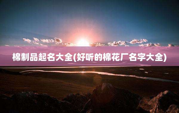 棉制品起名大全(好听的棉花厂名字大全)