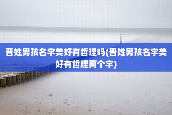 晋姓男孩名字美好有哲理吗(晋姓男孩名字美好有哲理两个字)