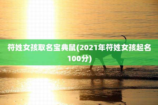 符姓女孩取名宝典鼠(2021年符姓女孩起名100分)