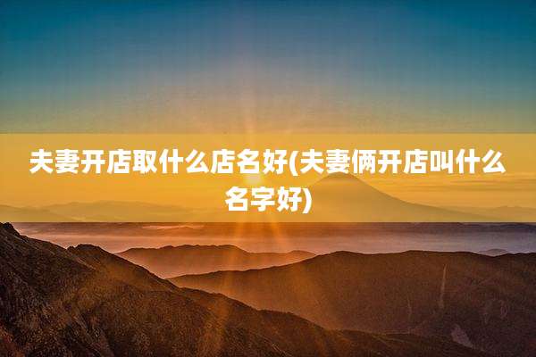 夫妻开店取什么店名好(夫妻俩开店叫什么名字好)