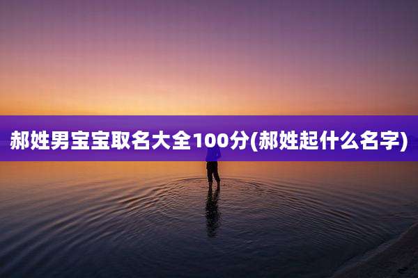 郝姓男宝宝取名大全100分(郝姓起什么名字)