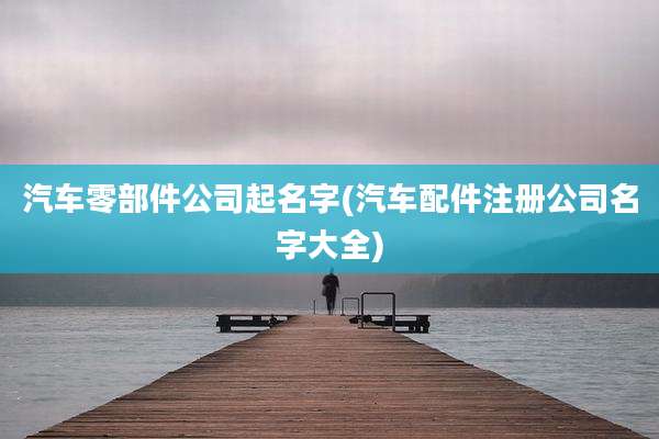 汽车零部件公司起名字(汽车配件注册公司名字大全)
