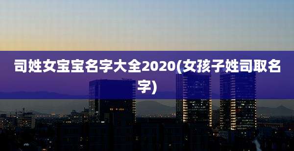 司姓女宝宝名字大全2020(女孩子姓司取名字)