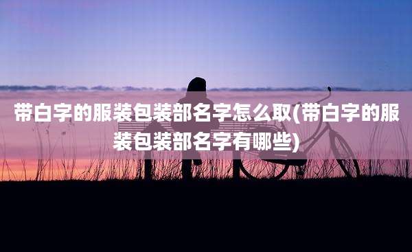 带白字的服装包装部名字怎么取(带白字的服装包装部名字有哪些)