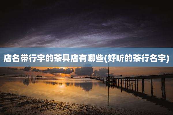 店名带行字的茶具店有哪些(好听的茶行名字)