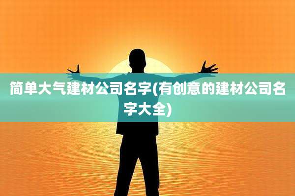 简单大气建材公司名字(有创意的建材公司名字大全)