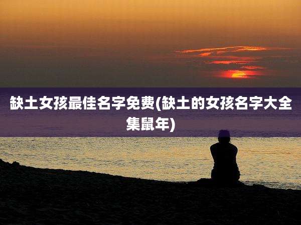 缺土女孩最佳名字免费(缺土的女孩名字大全集鼠年)