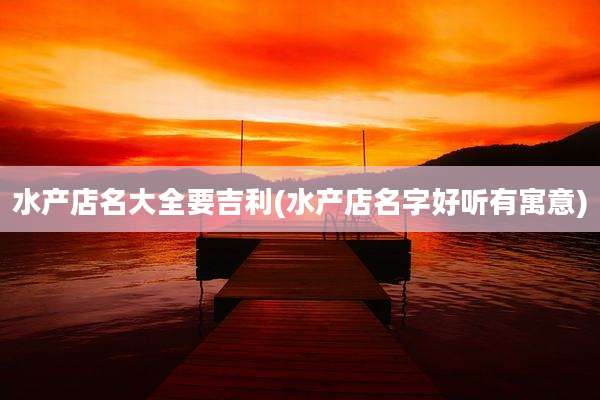 水产店名大全要吉利(水产店名字好听有寓意)