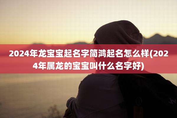 2024年龙宝宝起名字简鸿起名怎么样(2024年属龙的宝宝叫什么名字好)