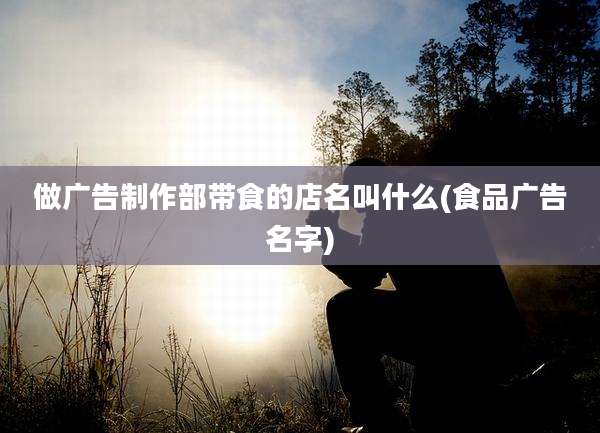 做广告制作部带食的店名叫什么(食品广告名字)